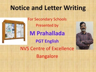 Notice and Letter Writing
For Secondary Schools
Presented by
M Prahallada
PGT English
NVS Centre of Excellence
Bangalore
 