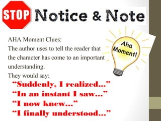 AHA Moment Clues:
The author uses to tell the reader that
the character has come to an important
understanding.
They would say:
“Suddenly, I realized...”
“In an instant I saw…”
“I now knew…”
“I finally understood…”
Aha
Moment!
 