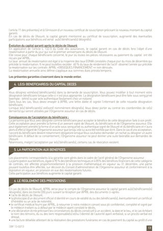 13
l’article 11 des présentes) et à l’émission d’un nouveau certificat de souscription précisant le nouveau montant du capital
garanti.
En cas de décès de l’Assuré, le capital garanti mentionné au certificat de souscription, augmenté des éventuelles
participations aux bénéfices est versé au(x) bénéficiaire(s) désigné(s).
Évolution du capital garanti après le décès de l’Assuré
En application de l’article L 132-5 du Code des assurances, le capital garanti en cas de décès fera l’objet d’une
revalorisation à partir du jour qui suit le premier anniversaire du décès de l’Assuré.
Elle cesse pour chaque bénéficiaire concerné, le jour où toutes les pièces nécessaires au paiement du capital ont été
reçues par APRIL.
Le taux annuel de revalorisation est égal à la moyenne des taux EONIA constatés chaque jour du mois de décembre qui
précède la revalorisation. Il ne peut toutefois excéder 60 % du taux de rendement de l’actif observé l’année qui précède
la revalorisation sur les contrats APRIL «OBSEQUES FINANCEMENT +» non dénoués.
La revalorisation annuelle ainsi définie s’applique aux sommes dues prorata temporis.
Les présentes garanties s’exercent dans le monde entier.
4. LE(S) BENEFICIAIRE(S) DU CAPITAL DECES
Vous désignez votre(vos) bénéficiaire(s) dans la demande de souscription. Vous pouvez modifier à tout moment votre
désignation bénéficiaire lorsque celle-ci n’est plus appropriée. La désignation bénéficiaire peut être faite sous seing privé
(exemple : lettre) ou par acte authentique (testament chez un notaire).
Dans tous les cas, Vous devez envoyer à APRIL une lettre datée et signée l’informant de cette nouvelle désignation
bénéficiaire.
Lorsque le(s) bénéficiaire(s) est(sont) nommément désigné(s), Vous devez porter au contrat les coordonnées de ce(s)
dernier(s) qui seront utilisées par l’Organisme assureur en cas de décès.
Conséquences de l’acceptation du bénéficiaire :
La personne que Vous avez désignée comme bénéficiaire peut accepter le bénéfice de cette désignation faite à son profit.
Cette acceptation peut prendre la forme d‘un avenant signé de l’Assuré, du bénéficiaire et de l’Organisme assureur. Elle
peut également prendre la forme d’un acte sous seing privé ou authentique signé de l’Assuré et du bénéficiaire et n’aura
alorsd’effetàl’égarddel’Organismeassureurquelorsqu’elleluiauraéténotifiéeparécrit.Danslecasd’uneacceptation,
l’accord du bénéficiaire devient notamment obligatoire lorsque Vous souhaitez demander un rachat ou désigner un autre
bénéficiaire. A défaut de ce consentement, l’Organisme assureur ne peut donner une suite favorable aux demandes de
l’Assuré.
Néanmoins, malgré l’acceptation par le(s) bénéficiaire(s), certains cas de révocation existent.
5. LA PARTICIPATION AUX BENEFICES
Les placements correspondants à la garantie sont gérés dans le cadre de l’actif général de l’Organisme assureur.
Laparticipationauxbénéfices,égaleà90%desbénéficestechniquesetà85%desbénéficesfinanciersdecettecatégorie
de contrats, est affectée proportionnellement à la provision mathématique en vigueur au 31 décembre, une partie
pouvant toutefois être affectée, sur décision du Conseil d’administration de l’Organisme assureur et conformément à la
législation en vigueur, en provision en vue des revalorisations futures.
Cette participation aux bénéfices augmente le capital garanti.
6. LE REGLEMENT DES PRESTATIONS
En cas de décès de l’Assuré, APRIL verse pour le compte de l’Organisme assureur le capital garanti au(x) bénéficiaires(s)
désigné(s), dans les trente (30) jours suivant la réception par APRIL des documents ci-après:
• l’acte de décès de l’Assuré,
• laphotocopied’undocumentofficield’identitéencoursdevaliditéduoudesbénéficiaire(s),éventuellementuncertificat
d’hérédité ou un acte de notoriété,
• le certificat médical fourni par APRIL, à retourner à notre médecin conseil sous pli confidentiel, complété et signé par
le médecin traitant ou à défaut par le médecin ayant constaté le décès,
• une déclaration écrite précisant les circonstances du décès consécutif à un accident, la date et le lieu, et le cas échéant
le nom des témoins, du ou des tiers responsable(s) et/ou l’identité de l’autorité ayant verbalisé, si un procès-verbal est
dressé,
• une facture détaillée attestant de la réalisation des prestations funéraires en cas de paiement du capital au profit d’une
OBF 13-02/13
 