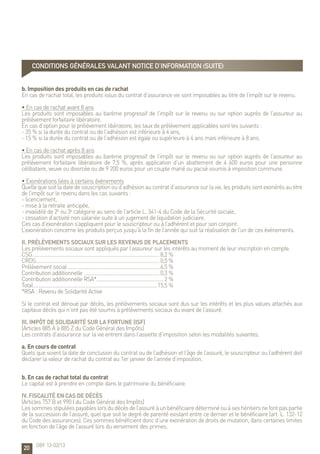 20
b. Imposition des produits en cas de rachat
En cas de rachat total, les produits issus du contrat d’assurance vie sont imposables au titre de l’impôt sur le revenu.
• En cas de rachat avant 8 ans
Les produits sont imposables au barème progressif de l’impôt sur le revenu ou sur option auprès de l’assureur au
prélèvement forfaitaire libératoire.
En cas d’option pour le prélèvement libératoire, les taux de prélèvement applicables sont les suivants :
- 35 % si la durée du contrat ou de l’adhésion est inférieure à 4 ans,
- 15 % si la durée du contrat ou de l’adhésion est égale ou supérieure à 4 ans mais inférieure à 8 ans.
• En cas de rachat après 8 ans
Les produits sont imposables au barème progressif de l’impôt sur le revenu ou sur option auprès de l’assureur au
prélèvement forfaitaire libératoire de 7,5 %, après application d’un abattement de 4 600 euros pour une personne
célibataire, veuve ou divorcée ou de 9 200 euros pour un couple marié ou pacsé soumis à imposition commune.
• Exonérations liées à certains événements
Quelle que soit la date de souscription ou d’adhésion au contrat d’assurance sur la vie, les produits sont exonérés au titre
de l’impôt sur le revenu dans les cas suivants :
- licenciement,
- mise à la retraite anticipée,
- invalidité de 2e
ou 3e
catégorie au sens de l’article L. 341-4 du Code de la Sécurité sociale,
- cessation d’activité non salariée suite à un jugement de liquidation judiciaire.
Ces cas d’exonération s’appliquent pour le souscripteur ou à l’adhérent et pour son conjoint.
L’exonération concerne les produits perçus jusqu’à la fin de l’année qui suit la réalisation de l’un de ces événements.
II. Prélèvements sociaux sur les revenus de placements
Les prélèvements sociaux sont appliqués par l’assureur sur les intérêts au moment de leur inscription en compte.
CSG..................................................................................................8,2 %
CRDS...............................................................................................0,5 %
Prélèvement social.......................................................................4,5 %
Contribution additionnelle ..........................................................0,3 %
Contribution additionnelle RSA*....................................................2 %
Total...............................................................................................15,5 %
*RSA : Revenu de Solidarité Active
Si le contrat est dénoué par décès, les prélèvements sociaux sont dus sur les intérêts et les plus values attachés aux
capitaux décès qui n’ont pas été soumis à prélèvements sociaux du vivant de l’assuré.
III. Impôt de solidarité sur la fortune (ISF)
(Articles 885 A à 885 Z du Code Général des Impôts)
Les contrats d’assurance sur la vie entrent dans l’assiette d’imposition selon les modalités suivantes.
a. En cours de contrat
Quels que soient la date de conclusion du contrat ou de l’adhésion et l’âge de l’assuré, le souscripteur ou l’adhérent doit
déclarer la valeur de rachat du contrat au 1er janvier de l’année d’imposition.
b. En cas de rachat total du contrat
Le capital est à prendre en compte dans le patrimoine du bénéficiaire.
IV. Fiscalité en cas de décès
(Articles 757 B et 990 I du Code Général des Impôts)
Lessommesstipuléespayableslorsdudécèsdel’assuréàunbénéficiairedéterminéouàseshéritiersnefontpaspartie
de la succession de l’assuré, quel que soit le degré de parenté existant entre ce dernier et le bénéficiaire (art. L. 132-12
du Code des assurances). Ces sommes bénéficient donc d’une exonération de droits de mutation, dans certaines limites
en fonction de l’âge de l’assuré lors du versement des primes.
CONDITIONS GÉNÉRALES valant notice d’information (suite)
OBF 13-02/13
 