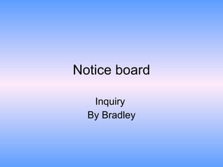 Notice board Inquiry  By Bradley 