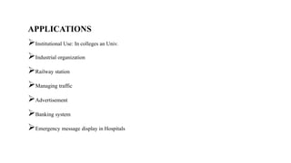 APPLICATIONS
Institutional Use: In colleges an Univ.
Industrial organization
Railway station
Managing traffic
Advertisement
Banking system
Emergency message display in Hospitals
 