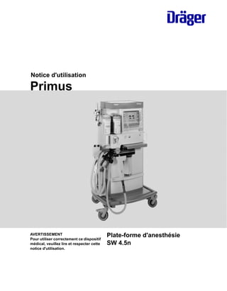 Notice d'utilisation
Primus
Plate-forme d'anesthésie
SW 4.5n
AVERTISSEMENT
Pour utiliser correctement ce dispositif
médical, veuillez lire et respecter cette
notice d'utilisation.
Date : 28. avril 2014, 16:11
 