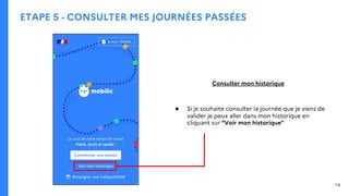 ETAPE 5 - CONSULTER MES JOURNÉES PASSÉES
Consulter mon historique
● Si je souhaite consulter la journée que je viens de
valider je peux aller dans mon historique en
cliquant sur “Voir mon historique”
14
 
