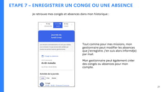 ETAPE 7 – ENREGISTRER UN CONGE OU UNE ABSENCE
Je retrouve mes congés et absences dans mon historique :
21
Tout comme pour mes missions, mon
gestionnaire peut modifier les absences
que j’enregistre. J’en suis alors informé(e)
par mail.
Mon gestionnaire peut également créer
des congés ou absences pour mon
compte.
 