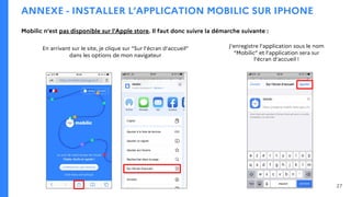 En arrivant sur le site, je clique sur “Sur l’écran d’accueil”
dans les options de mon navigateur
J’enregistre l’application sous le nom
“Mobilic” et l’application sera sur
l’écran d’accueil !
https://mobilic.beta.gouv.fr
ANNEXE - INSTALLER L’APPLICATION MOBILIC SUR IPHONE
27
Mobilic n’est pas disponible sur l’Apple store. Il faut donc suivre la démarche suivante :
 