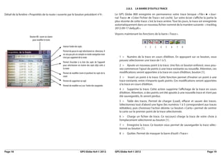 2.8.3. la barre d’outilS trace

Détail de la fenêtre « Propriétés de la route » ouverte par le bouton précédent n°4 :                        Le GPS Globe 800 enregistre en permanence votre trace lorsque « File » ► « Jour-
                                                                                                             nal Trace » ► « Créer Fichier de Trace » est coché. Sur votre écran s’affiche la partie la
                                                                                                             plus récente de cette trace: c’est la trace arrière. Tout les jours, la trace est enregistrée
                                                                                                             automatiquement dans un nouveau fichier nommé de la manière suivante : « tracklog
                                                                                                             2012-09-17 daily.plt ».
                                                                                                             Voyons maintenant les fonctions de la barre « Trace ».
                      Bouton KB : ouvre un clavier
                        pour modifier le texte

                                                     Inverse l’ordre des wpts                                                           1   2    3    4    5    6    7    8
                                                     Permet de passer le wpt sélectionné en silencieux. Il
                                                     ne sera pas pris en compte en mode navigation mais
                                                     n’est pas supprimé de la route                              1 > Numéro de la trace en cours d’édition. En appuyant sur ce bouton, vous
                                                                                                                 pouvez sélectionner une trace de 1 à 5.
                                                     Permet d’accéder à la liste des wpts de l’appareil
                                                     pour sélectionner en insérer des wpts déjà créés à          2 > Ajoute un nouveau point à la trace. Une fois ce bouton enfoncé, vous pou-
                                                     la route                                                    vez commencer l’ajout de points à une trace existante ou nouvelle. Attention, ces
                                                     Permet de modifier (nom et position) les wpts de la         modifications seront apportées à la trace en cours d’édition, bouton [1].
                                                     route                                                       3 > Insert un point à la trace. Cette fonction permet d’insérer un point à une
                                                     Permet de supprimer un wpt                                  trace existante, entre n’importe quels points. Ces modifications seront apportées
                                                     Permet de modifier un à un l’ordre des waypoints
                                                                                                                 à la trace en cours d’édition.
                                                                                                                 4 > Supprime la trace. Cette action supprime l’affichage de la trace en cours
                                                                                                                 d’édition. Attention, si des points ont été ajoutés à une nouvelle trace et n’ont pas
                                                                                                                 été sauvegardés, ils seront perdus.
                                                                                                                 5 > Table des traces. Permet de charger (Load), effacer et sauver des traces.
                                                                                                                 Sélectionnez tout d’abord une ligne (les numéros 1 à 5 correspondent aux traces
                                                                                                                 éditables), puis choisissez l’action désirée. Le bouton « Carte » permet de centrer
                                                                                                                 la carte sur le premier point de la trace sélectionnée.
                                                                                                                 6 > Charge un fichier de trace. Ce raccourci charge la trace de votre choix à
                                                                                                                 l’emplacement sélectionné au bouton [1] .
                                                                                                                 7 > Enregistre la trace. Ce bouton vous permet de sauvegarder la trace sélec-
                                                                                                                 tionné au bouton [1].
                                                                                                                 8 >    Quitter. Permet de masquer la barre d’outil « Trace »




Page 18                                                                   GPS Globe 4x4 © 2012               GPS Globe 4x4 © 2012                                                                Page 19
 