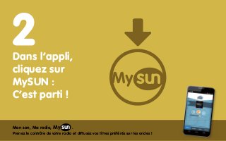 Dans l’appli, 
cliquez sur 
MySUN : 
C’est parti ! 
My 
Mon son, Ma radio, . 
Prenez le contrôle de votre radio et diffuse...
