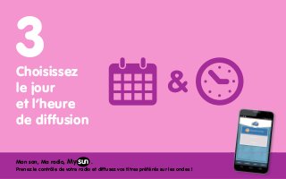 Choisissez 
le jour 
et l’heure 
de diffusion 
My 
Mon son, Ma radio, . 
Prenez le contrôle de votre radio et diffusez vos...