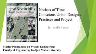 Notices of Time –
                           Conscious Urban Design :
                           Practices and Project
                                  By : Andik Irawan




Master Programme on System Engineering
Faculty of Engineering Gadjah Mada University
 