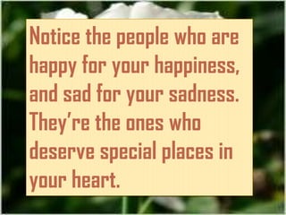 Notice the people who are
happy for your happiness,
and sad for your sadness.
They’re the ones who
deserve special places in
your heart.
 