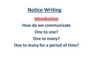 Notice Writing
Introduction
How do we communicate
One to one?
One to many?
One to many for a period of time?
 