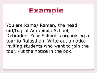 You are Rama/ Raman, the head
girl/boy of Aurobindo School,
Dehradun. Your School is organising a
tour to Rajasthan. Write out a notice
inviting students who want to join the
tour. Put the notice in the box.
 