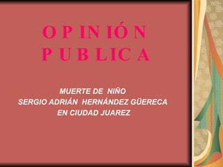 OPINIÓN   PUBLICA MUERTE DE  NIÑO  SERGIO ADRIÁN  HERNÁNDEZ GÜERECA  EN CIUDAD JUAREZ 