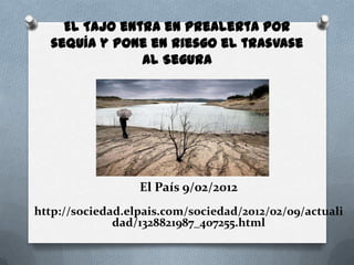 El Tajo entra en prealerta por
  sequía y pone en riesgo el trasvase
               al Segura




                  El País 9/02/2012
http://sociedad.elpais.com/sociedad/2012/02/09/actuali
              dad/1328821987_407255.html
 
