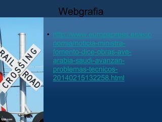 Webgrafia
• http://www.europapress.es/eco
nomia/noticia-ministrafomento-dice-obras-avearabia-saudi-avanzanproblemas-tecnicos20140215132258.html

 