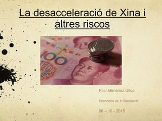 La desacceleració de Xina i
altres riscos
Pilar Giménez Ulloa
Economia de 1r Batxillerat
06 – 10 - 2015
 