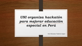 UNI organiza hackatón
para mejorar educación
especial en Perú
Iris Dennise Valerio López
 