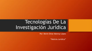Tecnologías De La
Investigación Jurídica
Por: Kevin Omar Monroy López
“Noticia Jurídica”
 