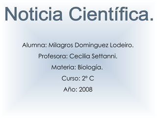 Noticia Científica. Alumna: Milagros Dominguez Lodeiro. Profesora: Cecilia Settanni. Materia: Biología.  Curso: 2º C Año: 2008 
