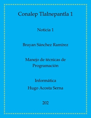 Conalep Tlalnepantla 1
Noticia 1
Brayan Sánchez Ramírez
Manejo de técnicas de
Programación
Informática
Hugo Acosta Serna
202
 