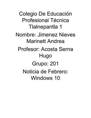 Colegio De Educación
Profesional Técnica
Tlalnepantla 1
Nombre: Jimenez Nieves
Marinett Andrea
Profesor: Acosta Serna
Hugo
Grupo: 201
Noticia de Febrero:
Windows 10
 