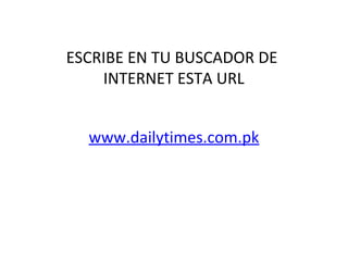www.dailytimes.com.pk
ESCRIBE EN TU BUSCADOR DE
INTERNET ESTA URL
 