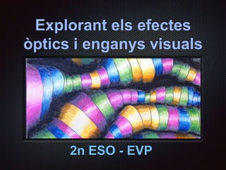 Explorant els efectes 
òptics i enganys visuals 
2n ESO - EVP 
 