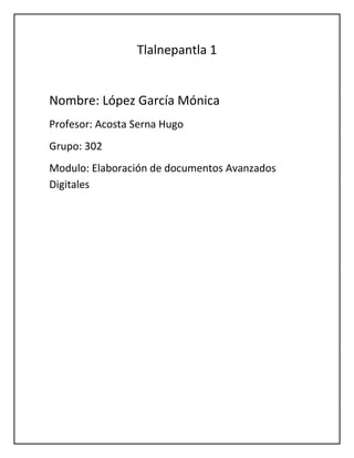 Tlalnepantla 1

Nombre: López García Mónica
Profesor: Acosta Serna Hugo
Grupo: 302
Modulo: Elaboración de documentos Avanzados
Digitales

 