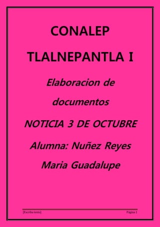 CONALEP 
TLALNEPANTLA I 
Elaboracion de 
documentos 
NOTICIA 3 DE OCTUBRE 
Alumna: Nuñez Reyes 
Maria Guadalupe 
[Escriba texto] Página 1 
 