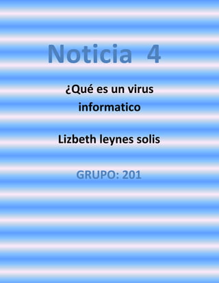 Noticia 4
¿Qué es un virus
informatico
Lizbeth leynes solis
GRUPO: 201

 