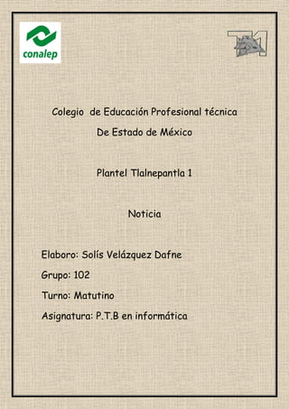 Colegio de Educación Profesional técnica
De Estado de México
Plantel Tlalnepantla 1
Noticia
Elaboro: Solís Velázquez Dafne
Grupo: 102
Turno: Matutino
Asignatura: P.T.B en informática
 