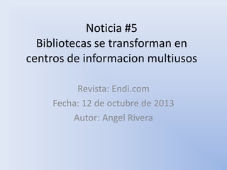 Noticia #5
Bibliotecas se transforman en
centros de informacion multiusos
Revista: Endi.com
Fecha: 12 de octubre de 2013
Autor: Angel Rivera

 