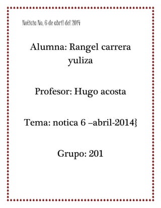 Noticia No. 6 de abril del 2014
Alumna: Rangel carrera
yuliza
Profesor: Hugo acosta
Tema: notica 6 –abril-2014}
Grupo: 201
 