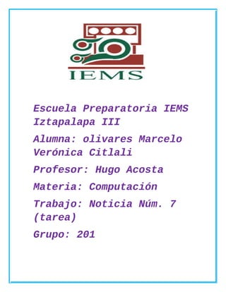 Escuela Preparatoria IEMS
Iztapalapa III
Alumna: olivares Marcelo
Verónica Citlali
Profesor: Hugo Acosta
Materia: Computación
Trabajo: Noticia Núm. 7
(tarea)
Grupo: 201
 