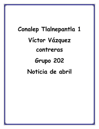 Conalep Tlalnepantla 1
Víctor Vázquez
contreras
Grupo 202
Noticia de abril
 