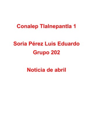 Conalep Tlalnepantla 1
Soria Pérez Luis Eduardo
Grupo 202
Noticia de abril
 