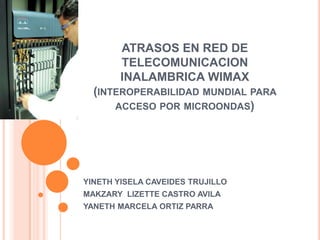 ATRASOS EN RED DE
        TELECOMUNICACION
        INALAMBRICA WIMAX
  (INTEROPERABILIDAD MUNDIAL PARA
      ACCESO POR MICROONDAS)




YINETH YISELA CAVEIDES TRUJILLO
MAKZARY LIZETTE CASTRO AVILA
YANETH MARCELA ORTIZ PARRA
 