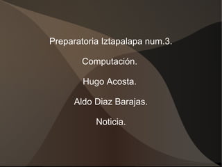 Preparatoria Iztapalapa num.3.
Computación.
Hugo Acosta.
Aldo Diaz Barajas.
Noticia.
 