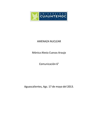AMENAZA NUCLEAR
Mónica Alexia Cuevas Araujo
Comunicación 6°
Aguascalientes, Ags. 17 de mayo del 2013.
 