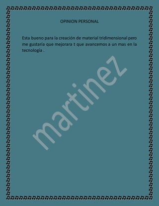 OPINION PERSONAL
Esta bueno para la creación de material tridimensional pero
me gustaría que mejorara t que avancemos a un mas en la
tecnología .
 