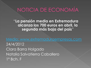 “La pensión media en Extremadura
     alcanza los 700 euros en abril, la
        segunda más baja del país”

Medio: www.extremaduraempresas.com
24/4/2012
Clara Barra Holgado
Natalia Salvatierra Caballero
1º Bch. F
 