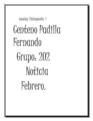 Conalep Tlalnepantla 1
Centeno Padilla
Fernando
Grupo: 202
Noticia
Febrero.
 
