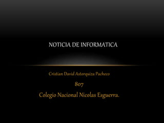 Cristian David Astorquiza Pacheco
807
Colegio Nacional Nicolas Esguerra.
NOTICIA DE INFORMATICA
 