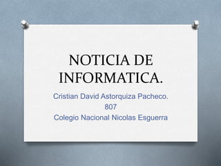 NOTICIA DE
INFORMATICA.
Cristian David Astorquiza Pacheco.
807
Colegio Nacional Nicolas Esguerra
 