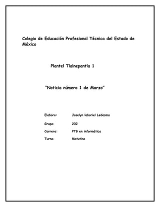 Colegio de Educación Profesional Técnica del Estado de
México
Plantel Tlalnepantla 1
“Noticia número 1 de Marzo”
Elaboro: Joselyn laboriel Ledesma
Grupo: 202
Carrera: PTB en informática
Turno: Matutino
 