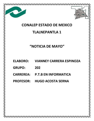 CONALEP ESTADO DE MEXICO
TLALNEPANTLA 1
“NOTICIA DE MAYO”
ELABORO: VIANNEY CARRERA ESPINOZA
GRUPO: 202
CARREREA: P.T.B EN INFORMATICA
PROFESOR: HUGO ACOSTA SERNA
 