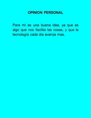 OPINION PERSONAL
Para mi es una buena idea, ya que es
algo que nos facilita las cosas, y que la
tecnología cada día avanza mas.
