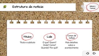 Estrutura da notícia
Títulos
Título e subtítulo
Lide
O que? Quem?
Onde? Como?
Quando? Por quê?
Corpo da
notícia
Mais detalhes
sobre o
acontecimento
Gênero
Textual
 