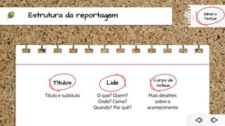 Estrutura da reportagem
Títulos
Título e subtítulo
Lide
O que? Quem?
Onde? Como?
Quando? Por quê?
Corpo da
notícia
Mais detalhes
sobre o
acontecimento
Gênero
Textual
 